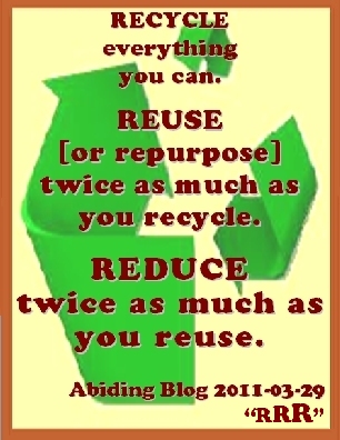 RECYCLE everything you can. REUSE [or repurpose] twice as much as you recycle. REDUCE twice as much as you reuse. #Environment #Recycle #AbidingBlog2011RRR